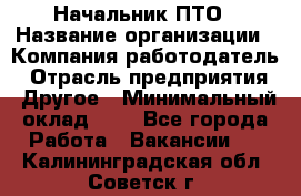 Начальник ПТО › Название организации ­ Компания-работодатель › Отрасль предприятия ­ Другое › Минимальный оклад ­ 1 - Все города Работа » Вакансии   . Калининградская обл.,Советск г.